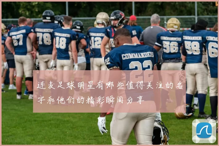 连麦足球明星有哪些值得关注的名字和他们的精彩瞬间分享