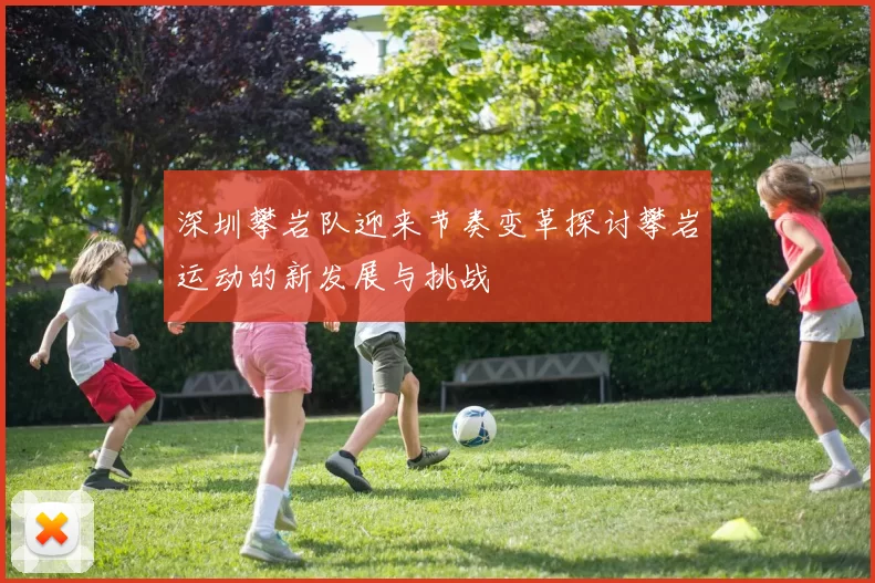 深圳攀岩队迎来节奏变革探讨攀岩运动的新发展与挑战
