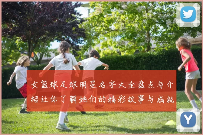 女篮球足球明星名字大全盘点与介绍让你了解她们的精彩故事与成就