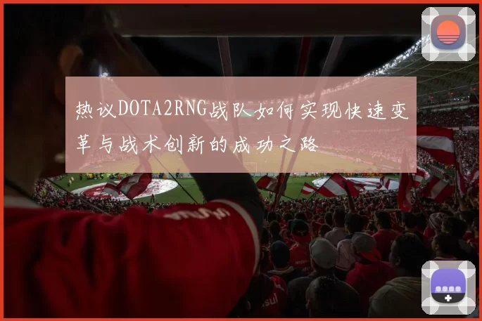 热议DOTA2RNG战队如何实现快速变革与战术创新的成功之路