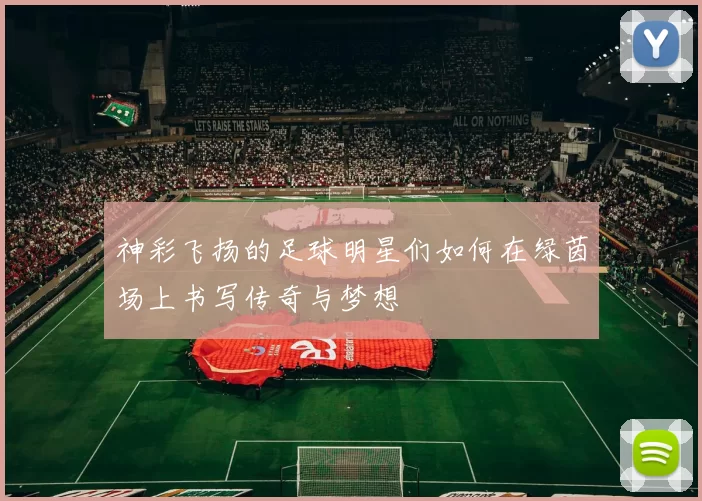 神彩飞扬的足球明星们如何在绿茵场上书写传奇与梦想