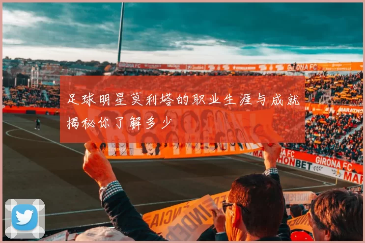 足球明星莫利塔的职业生涯与成就揭秘你了解多少