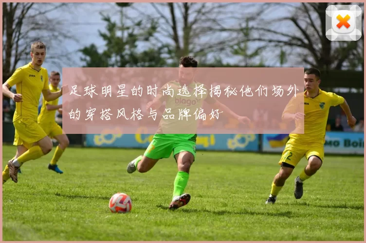 足球明星的时尚选择揭秘他们场外的穿搭风格与品牌偏好