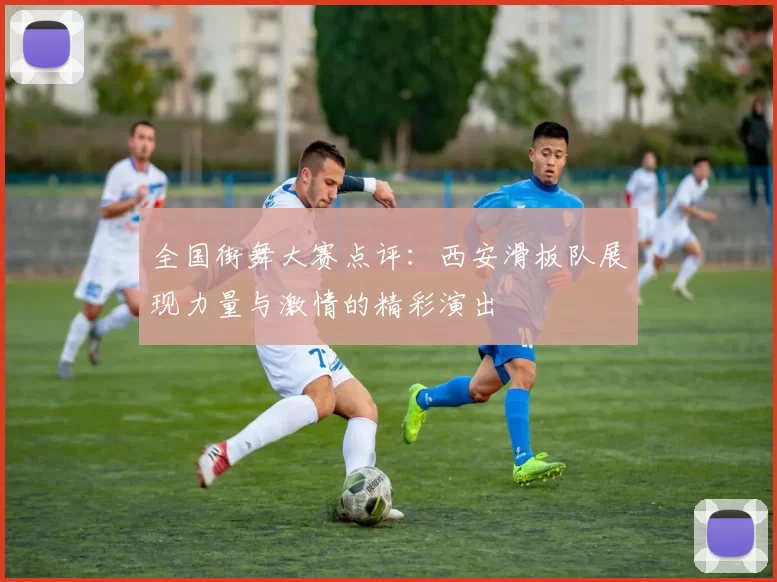 全国街舞大赛点评：西安滑板队展现力量与激情的精彩演出