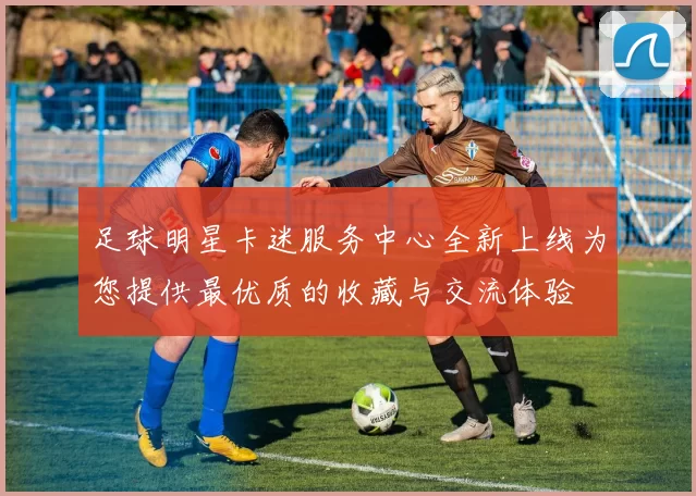 足球明星卡迷服务中心全新上线为您提供最优质的收藏与交流体验