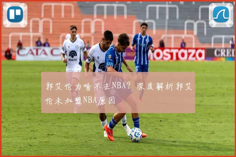 郭艾伦为啥不去NBA?深度解析郭艾伦未加盟NBA原因