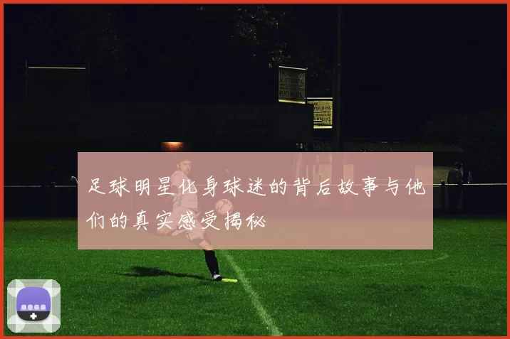 足球明星化身球迷的背后故事与他们的真实感受揭秘