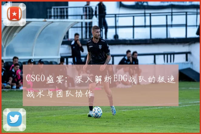 CSGO盛宴：深入解析EDG战队的极速战术与团队协作