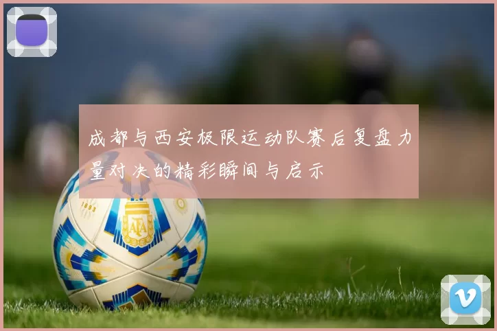 成都与西安极限运动队赛后复盘力量对决的精彩瞬间与启示
