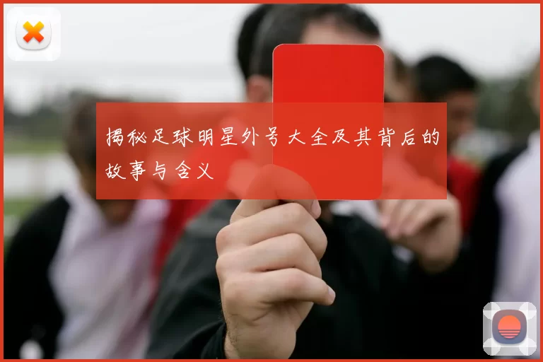 揭秘足球明星外号大全及其背后的故事与含义