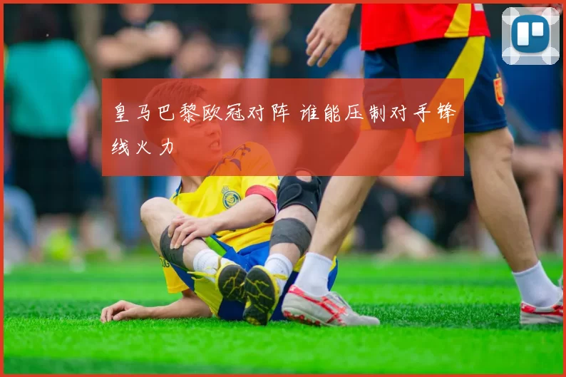皇马巴黎欧冠对阵 谁能压制对手锋线火力