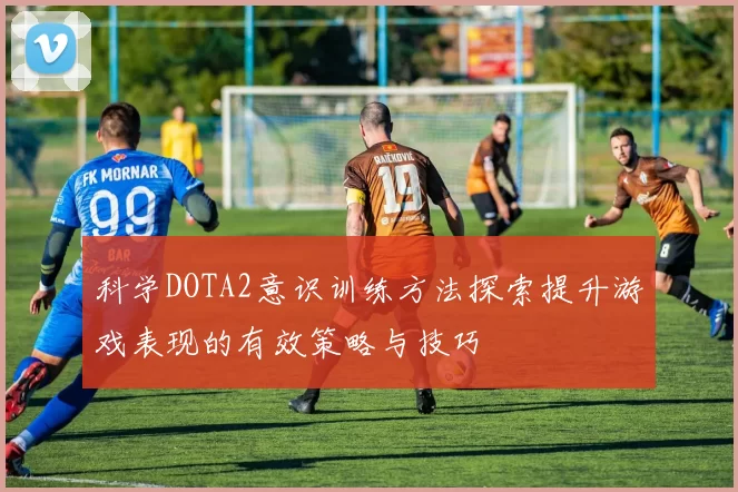 科学DOTA2意识训练方法探索提升游戏表现的有效策略与技巧