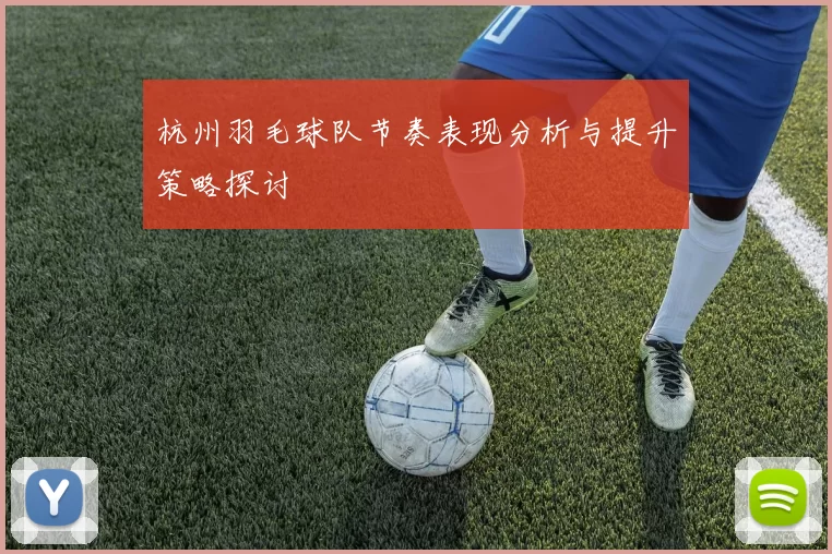 杭州羽毛球队节奏表现分析与提升策略探讨