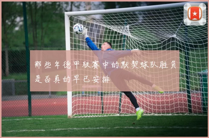 那些年德甲联赛中的默契球队胜负是否真的早已安排