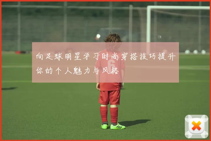 向足球明星学习时尚穿搭技巧提升你的个人魅力与风格