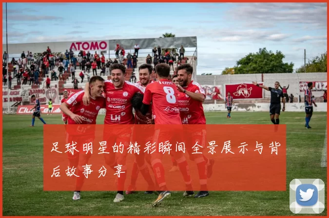 足球明星的精彩瞬间全景展示与背后故事分享