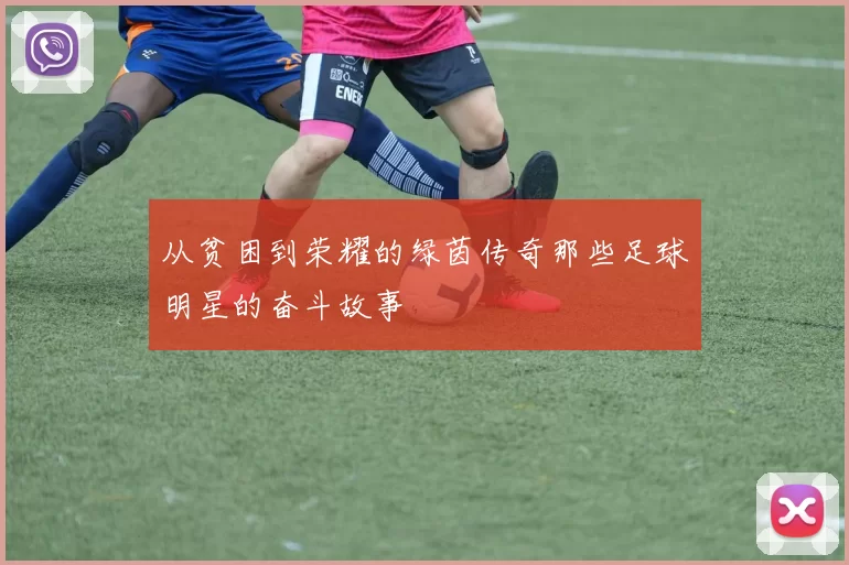 从贫困到荣耀的绿茵传奇那些足球明星的奋斗故事
