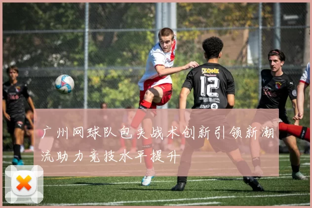 广州网球队包夹战术创新引领新潮流助力竞技水平提升