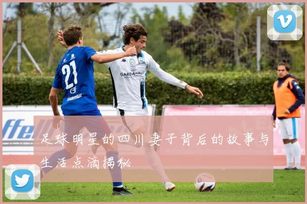 足球明星的四川妻子背后的故事与生活点滴揭秘