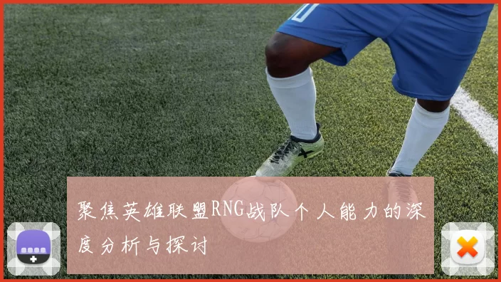 聚焦英雄联盟RNG战队个人能力的深度分析与探讨