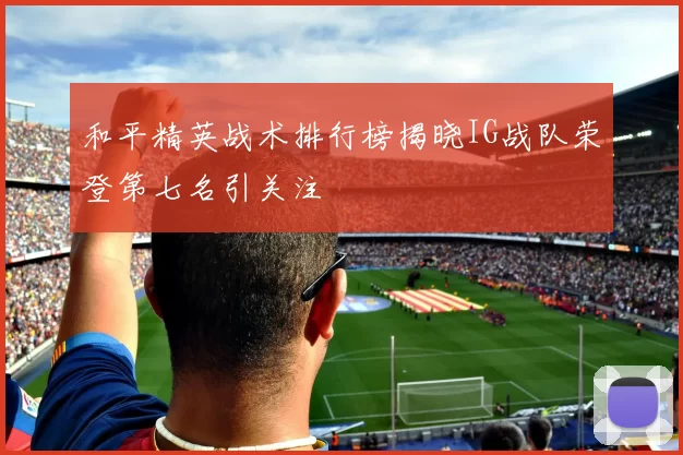 和平精英战术排行榜揭晓IG战队荣登第七名引关注