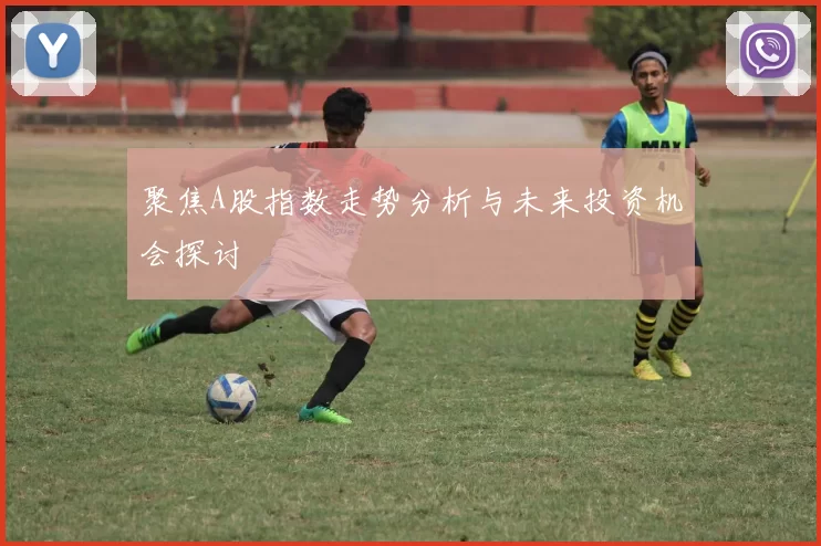 聚焦A股指数走势分析与未来投资机会探讨