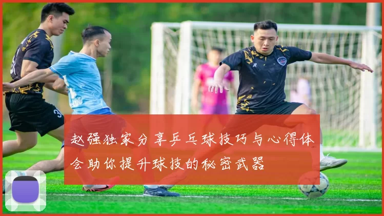 赵强独家分享乒乓球技巧与心得体会助你提升球技的秘密武器