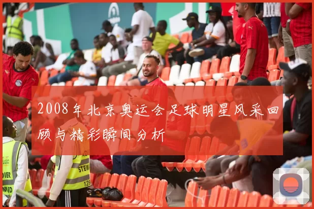 2008年北京奥运会足球明星风采回顾与精彩瞬间分析