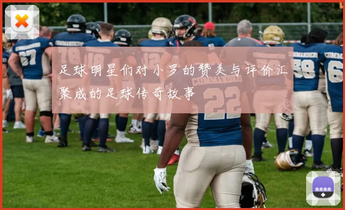 足球明星们对小罗的赞美与评价汇聚成的足球传奇故事