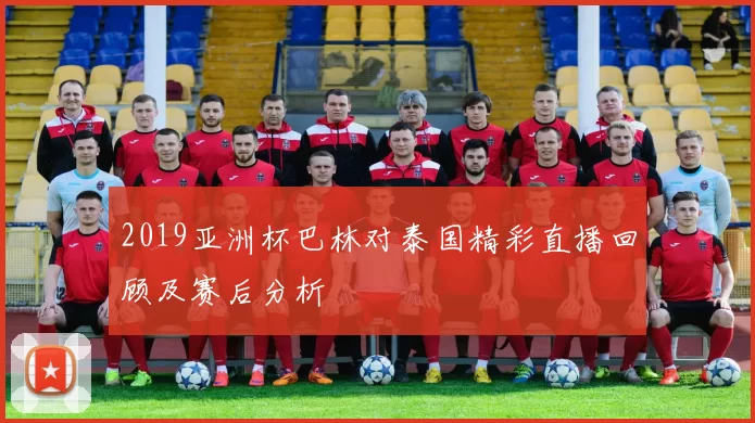2019亚洲杯巴林对泰国精彩直播回顾及赛后分析