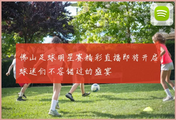 佛山足球明星赛精彩直播即将开启球迷们不容错过的盛宴