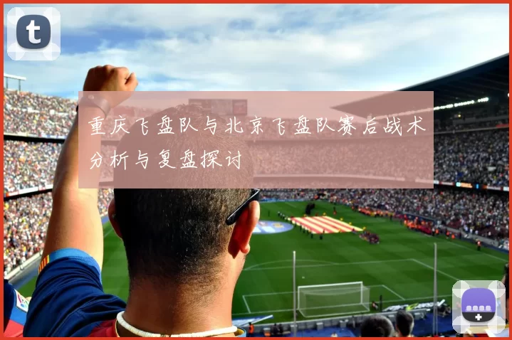 重庆飞盘队与北京飞盘队赛后战术分析与复盘探讨