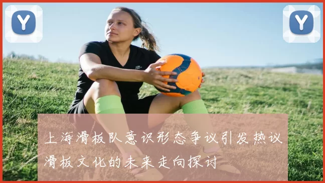 上海滑板队意识形态争议引发热议滑板文化的未来走向探讨