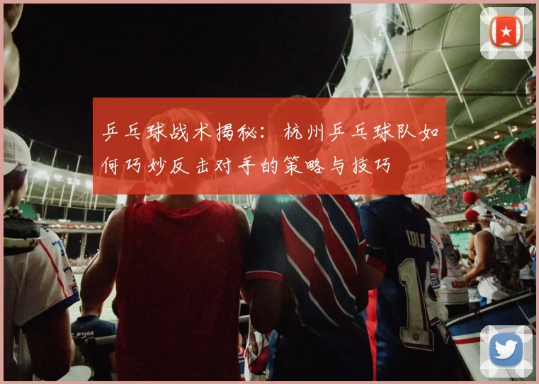 乒乓球战术揭秘：杭州乒乓球队如何巧妙反击对手的策略与技巧