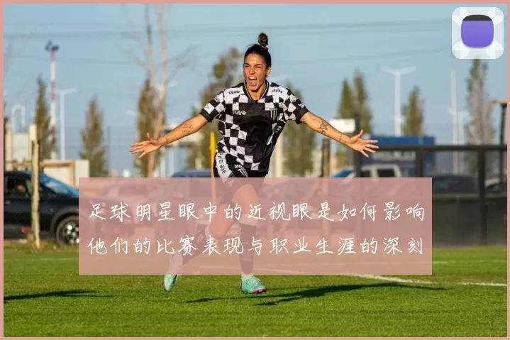 足球明星眼中的近视眼是如何影响他们的比赛表现与职业生涯的深刻思考