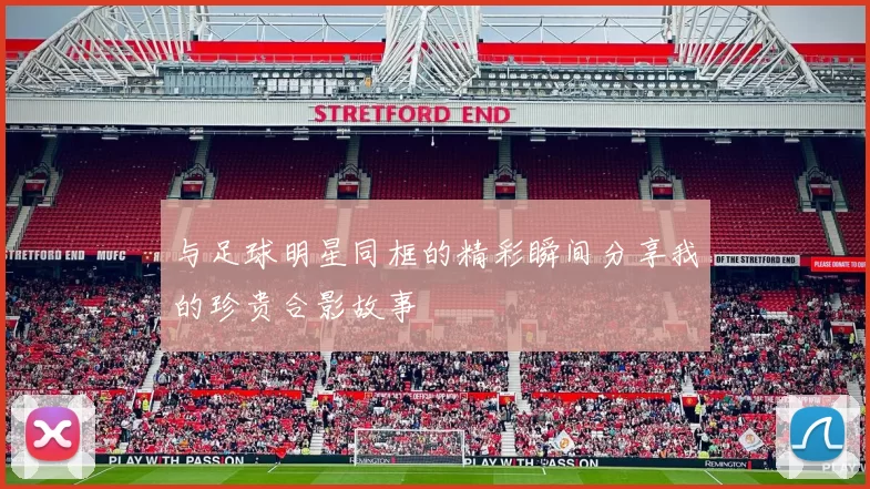 与足球明星同框的精彩瞬间分享我的珍贵合影故事