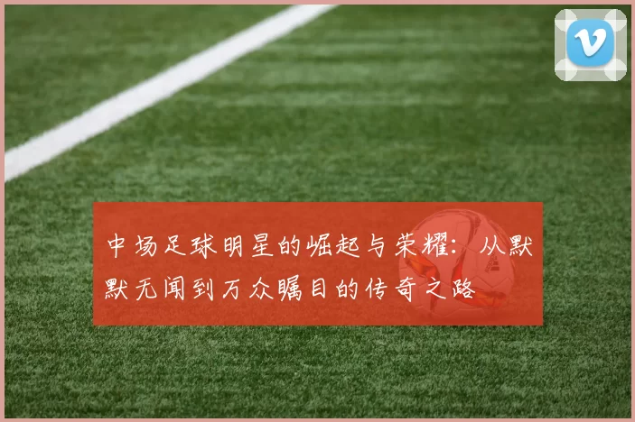 中场足球明星的崛起与荣耀：从默默无闻到万众瞩目的传奇之路