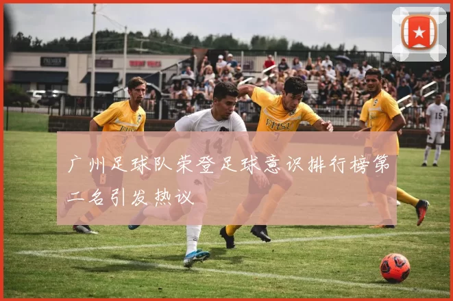 广州足球队荣登足球意识排行榜第二名引发热议