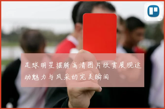 足球明星摆胯高清图片欣赏展现运动魅力与风采的完美瞬间