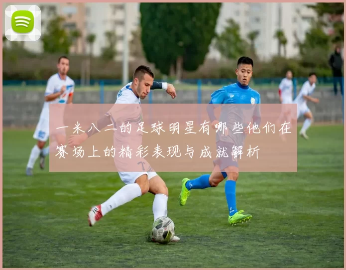 一米八二的足球明星有哪些他们在赛场上的精彩表现与成就解析