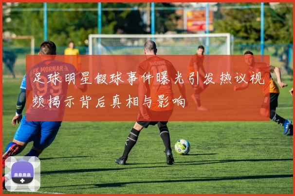 足球明星假球事件曝光引发热议视频揭示背后真相与影响