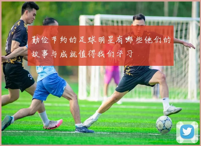 勤俭节约的足球明星有哪些他们的故事与成就值得我们学习