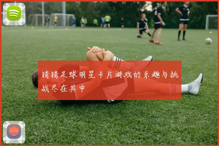 猜猜足球明星卡片游戏的乐趣与挑战尽在其中
