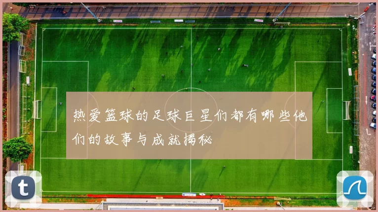 热爱篮球的足球巨星们都有哪些他们的故事与成就揭秘