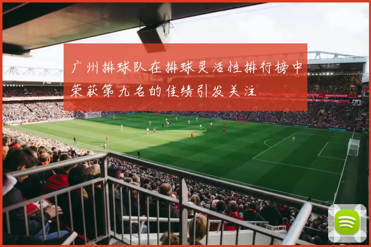 广州排球队在排球灵活性排行榜中荣获第九名的佳绩引发关注