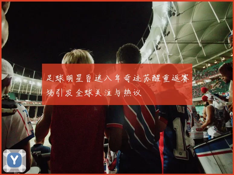 足球明星昏迷八年奇迹苏醒重返赛场引发全球关注与热议