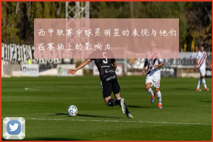 西甲联赛中球员明星的表现与他们在赛场上的影响力