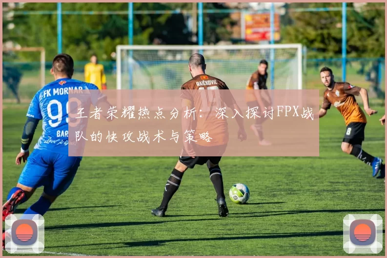 王者荣耀热点分析：深入探讨FPX战队的快攻战术与策略