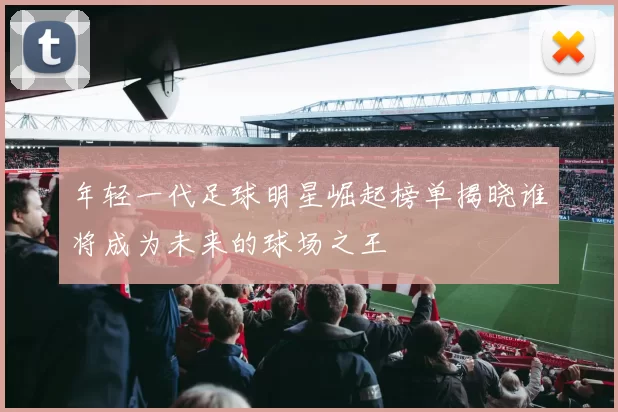 年轻一代足球明星崛起榜单揭晓谁将成为未来的球场之王