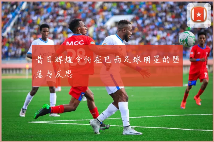 昔日辉煌今何在巴西足球明星的堕落与反思